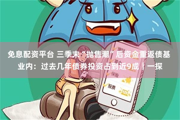 免息配资平台 三季末“抛售潮”后资金重返债基 业内：过去几年债券投资占到近9成｜一探