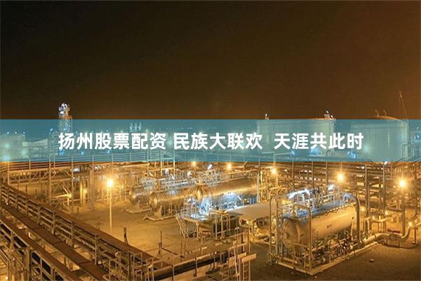 扬州股票配资 民族大联欢  天涯共此时