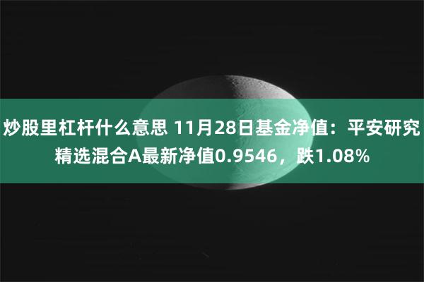 炒股里杠杆什么意思 11月28日基金净值：平安研究精选混合A最新净值0.9546，跌1.08%
