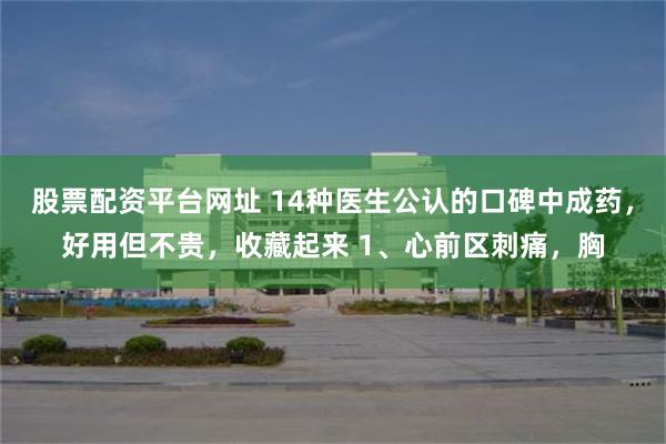 股票配资平台网址 14种医生公认的口碑中成药，好用但不贵，收藏起来 1、心前区刺痛，胸