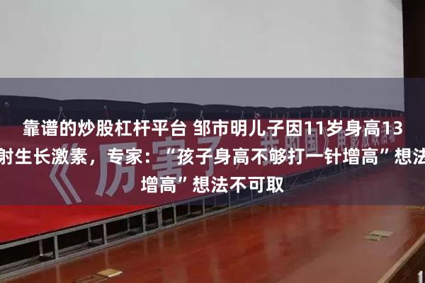 靠谱的炒股杠杆平台 邹市明儿子因11岁身高136cm注射生长激素，专家：“孩子身高不够打一针增高”想法不可取