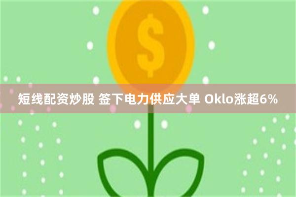短线配资炒股 签下电力供应大单 Oklo涨超6%