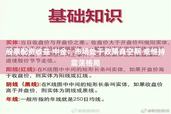 股票配资收益 中金：市场处于政策真空期 或维持震荡格局