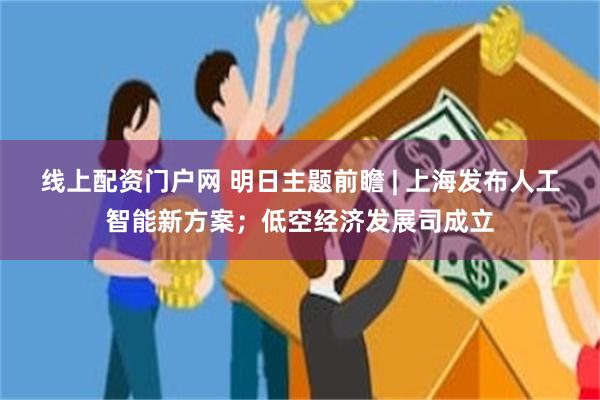 线上配资门户网 明日主题前瞻 | 上海发布人工智能新方案；低空经济发展司成立