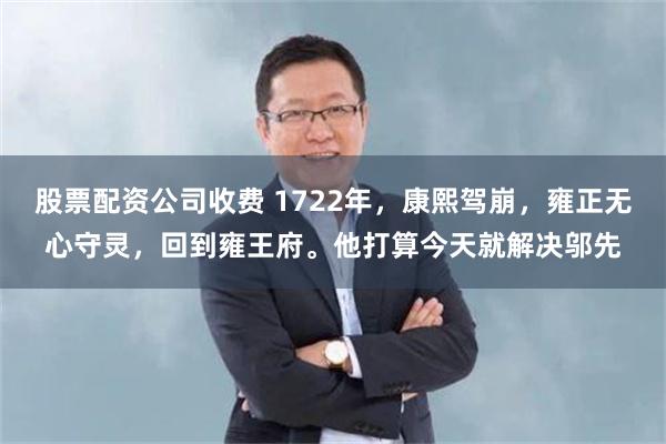 股票配资公司收费 1722年，康熙驾崩，雍正无心守灵，回到雍王府。他打算今天就解决邬先
