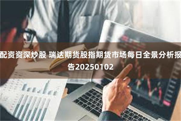 配资资深炒股 瑞达期货股指期货市场每日全景分析报告20250102