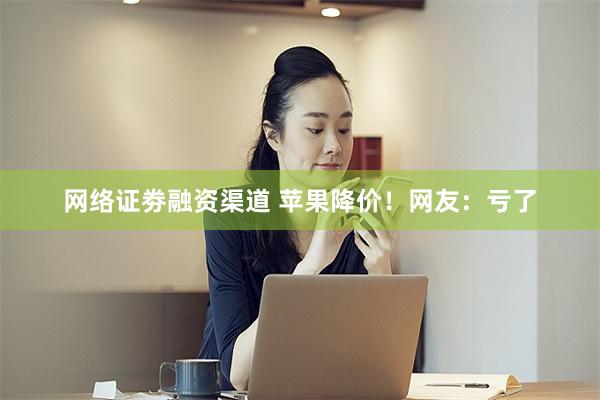 网络证劵融资渠道 苹果降价！网友：亏了