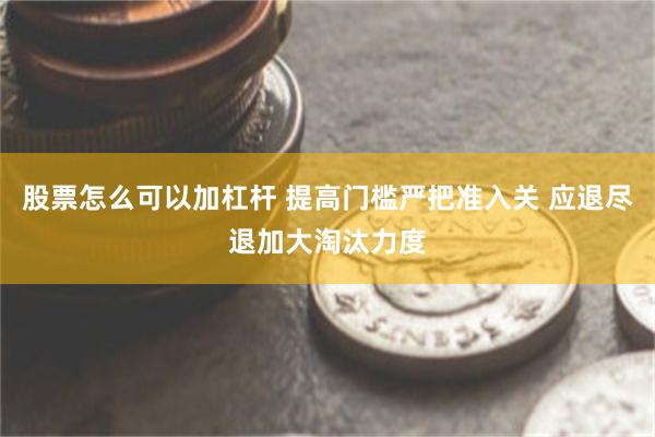 股票怎么可以加杠杆 提高门槛严把准入关 应退尽退加大淘汰力度