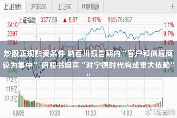 炒股正规融资条件 纳百川报告期内“客户和供应商较为集中” 招股书坦言“对宁德时代构成重大依赖”