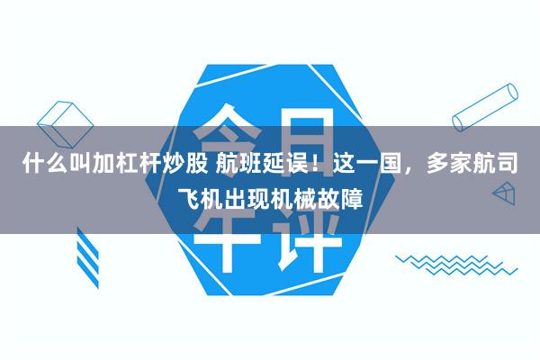 什么叫加杠杆炒股 航班延误！这一国，多家航司飞机出现机械故障