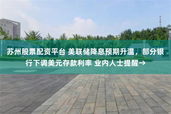 苏州股票配资平台 美联储降息预期升温，部分银行下调美元存款利率 业内人士提醒→