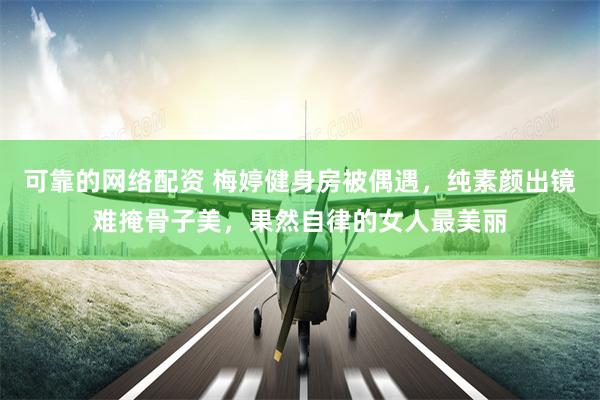 可靠的网络配资 梅婷健身房被偶遇，纯素颜出镜难掩骨子美，果然自律的女人最美丽