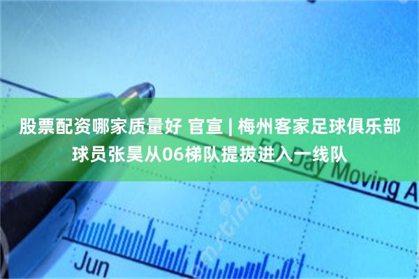 股票配资哪家质量好 官宣 | 梅州客家足球俱乐部球员张昊从06梯队提拔进入一线队