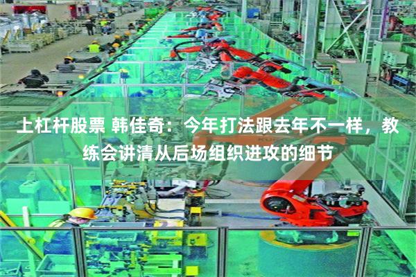 上杠杆股票 韩佳奇：今年打法跟去年不一样，教练会讲清从后场组织进攻的细节