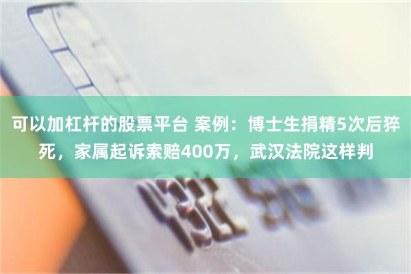 可以加杠杆的股票平台 案例：博士生捐精5次后猝死，家属起诉索赔400万，武汉法院这样判