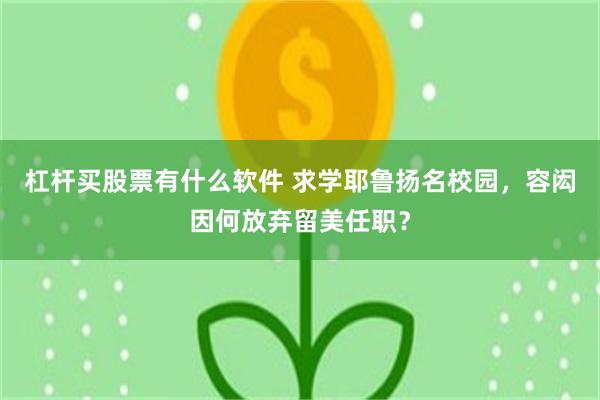 杠杆买股票有什么软件 求学耶鲁扬名校园，容闳因何放弃留美任职？