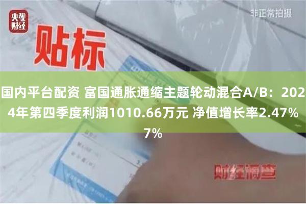 国内平台配资 富国通胀通缩主题轮动混合A/B：2024年第四季度利润1010.66万元 净值增长率2.47%