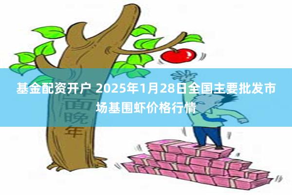 基金配资开户 2025年1月28日全国主要批发市场基围虾价格行情