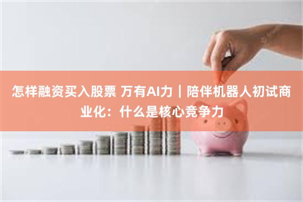 怎样融资买入股票 万有AI力｜陪伴机器人初试商业化：什么是核心竞争力