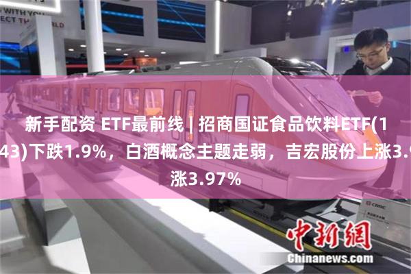 新手配资 ETF最前线 | 招商国证食品饮料ETF(159843)下跌1.9%，白酒概念主题走弱，吉宏股份上涨3.97%