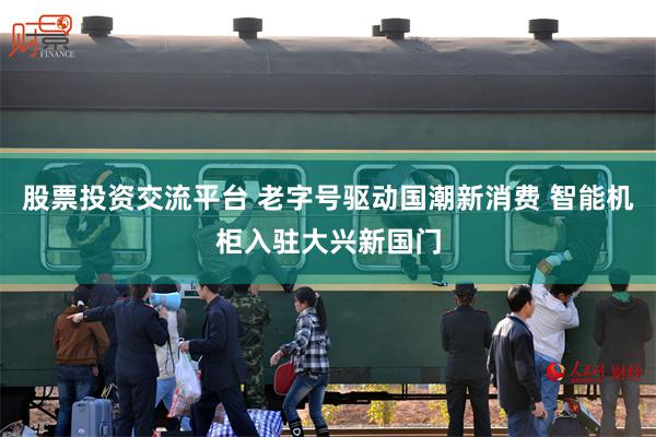 股票投资交流平台 老字号驱动国潮新消费 智能机柜入驻大兴新国门