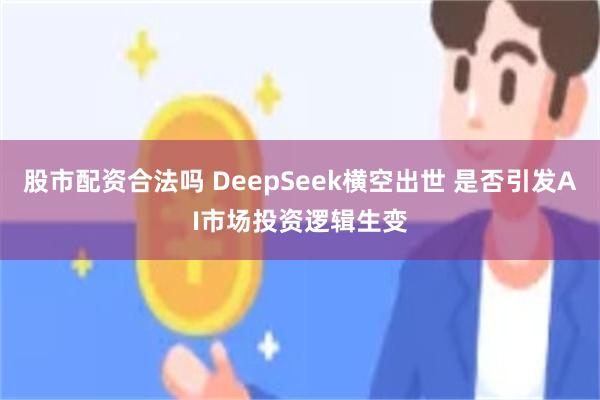 股市配资合法吗 DeepSeek横空出世 是否引发AI市场投资逻辑生变
