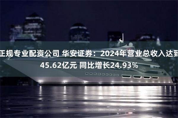 正规专业配资公司 华安证券：2024年营业总收入达到45.62亿元 同比增长24.93%