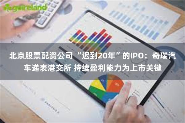 北京股票配资公司 “迟到20年”的IPO：奇瑞汽车递表港交所 持续盈利能力为上市关键