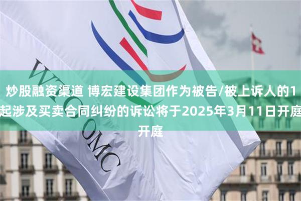 炒股融资渠道 博宏建设集团作为被告/被上诉人的1起涉及买卖合同纠纷的诉讼将于2025年3月11日开庭