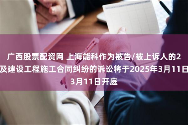 广西股票配资网 上海能科作为被告/被上诉人的2起涉及建设工程施工合同纠纷的诉讼将于2025年3月11日开庭