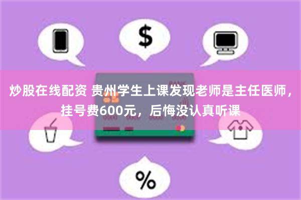 炒股在线配资 贵州学生上课发现老师是主任医师，挂号费600元，后悔没认真听课