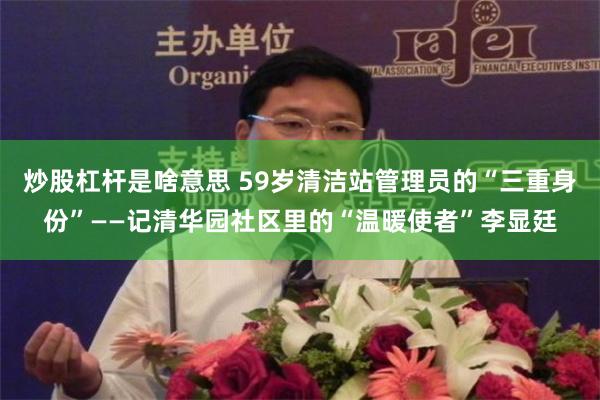 炒股杠杆是啥意思 59岁清洁站管理员的“三重身份”——记清华园社区里的“温暖使者”李显廷
