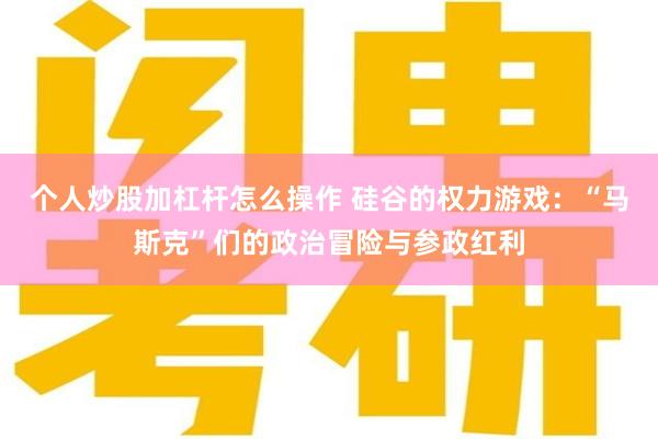 个人炒股加杠杆怎么操作 硅谷的权力游戏：“马斯克”们的政治冒险与参政红利