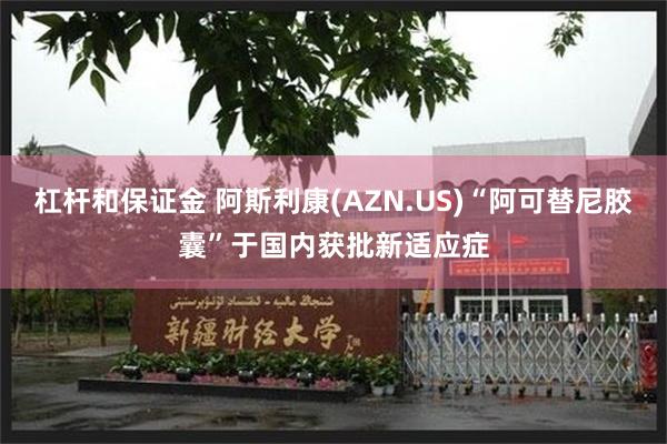 杠杆和保证金 阿斯利康(AZN.US)“阿可替尼胶囊”于国内获批新适应症