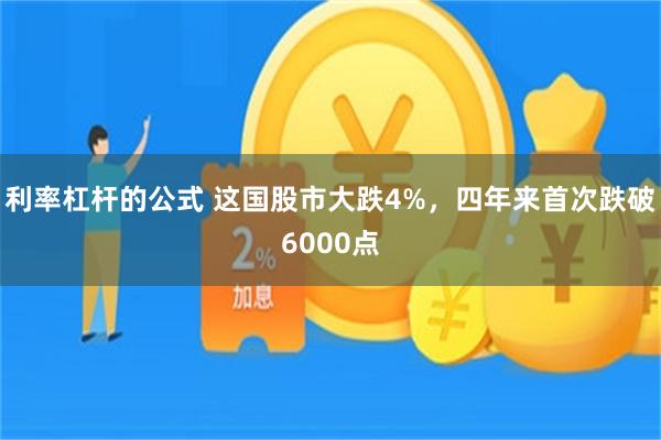 利率杠杆的公式 这国股市大跌4%，四年来首次跌破6000点