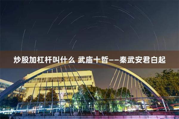 炒股加杠杆叫什么 武庙十哲——秦武安君白起