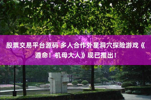 股票交易平台源码 多人合作外星洞穴探险游戏《遵命！机母大人》现已推出！
