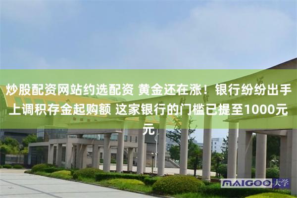 炒股配资网站约选配资 黄金还在涨！银行纷纷出手上调积存金起购额 这家银行的门槛已提至1000元