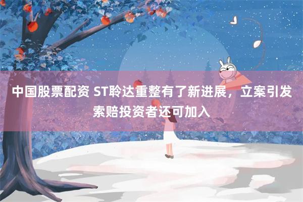 中国股票配资 ST聆达重整有了新进展，立案引发索赔投资者还可加入