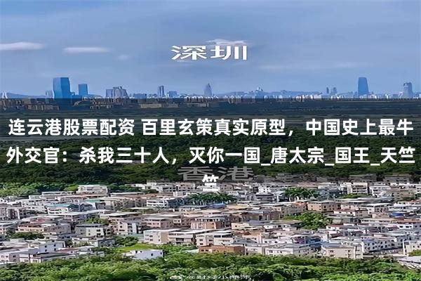 连云港股票配资 百里玄策真实原型，中国史上最牛外交官：杀我三十人，灭你一国_唐太宗_国王_天竺