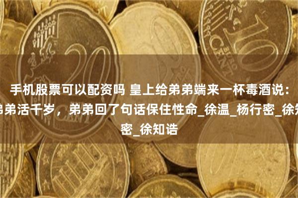 手机股票可以配资吗 皇上给弟弟端来一杯毒酒说：祝弟弟活千岁，弟弟回了句话保住性命_徐温_杨行密_徐知诰