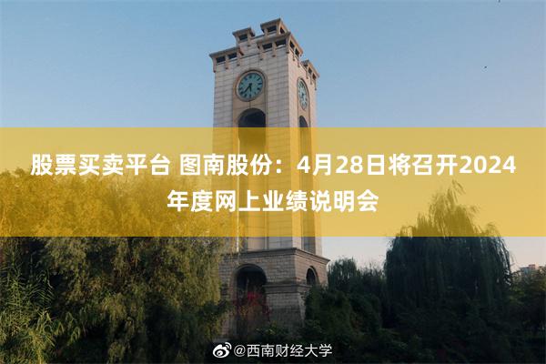 股票买卖平台 图南股份：4月28日将召开2024年度网上业绩说明会
