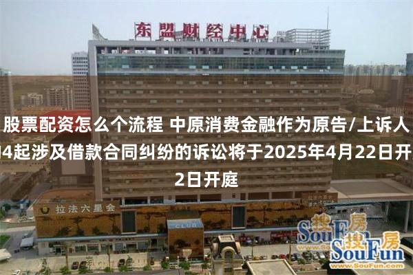 股票配资怎么个流程 中原消费金融作为原告/上诉人的4起涉及借款合同纠纷的诉讼将于2025年4月22日开庭