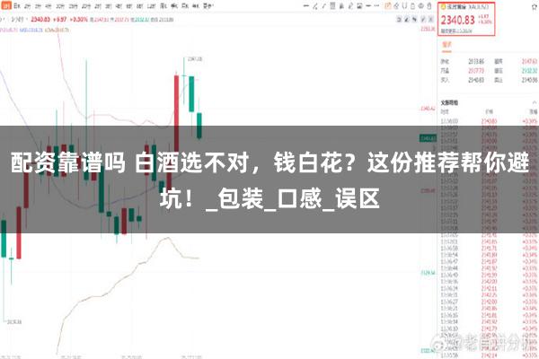 配资靠谱吗 白酒选不对，钱白花？这份推荐帮你避坑！_包装_口感_误区