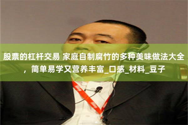 股票的杠杆交易 家庭自制腐竹的多种美味做法大全，简单易学又营养丰富_口感_材料_豆子