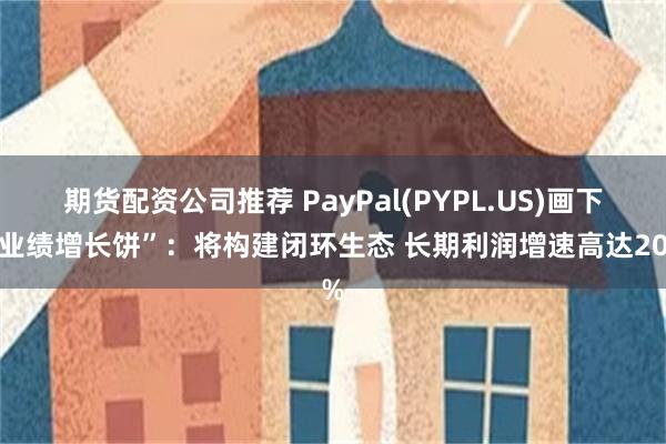 期货配资公司推荐 PayPal(PYPL.US)画下“业绩增长饼”：将构建闭环生态 长期利润增速高达20%