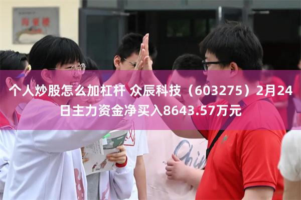 个人炒股怎么加杠杆 众辰科技（603275）2月24日主力资金净买入8643.57万元