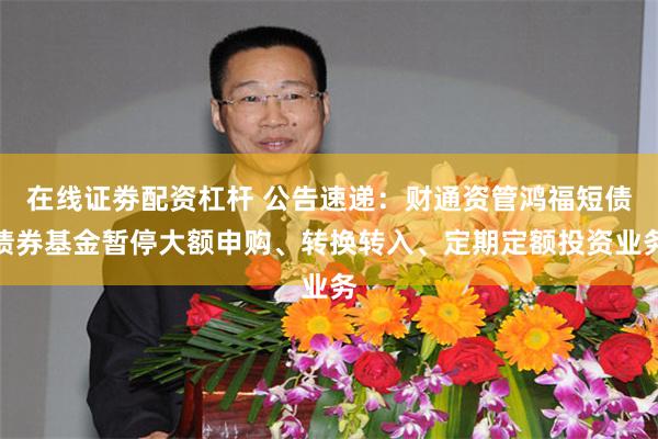 在线证劵配资杠杆 公告速递：财通资管鸿福短债债券基金暂停大额申购、转换转入、定期定额投资业务