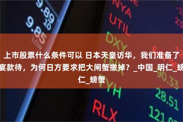 上市股票什么条件可以 日本天皇访华，我们准备了国宴款待，为何日方要求把大闸蟹撤掉？_中国_明仁_螃蟹