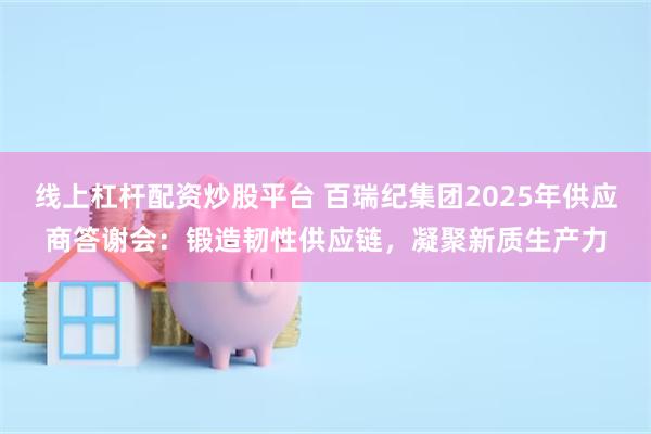 线上杠杆配资炒股平台 百瑞纪集团2025年供应商答谢会：锻造韧性供应链，凝聚新质生产力